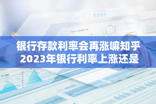 银行存款利率会再涨嘛知乎 2023年银行利率上涨还是下降