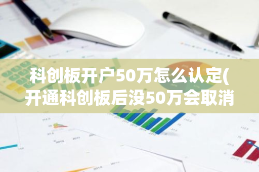 科创板开户50万怎么认定(开通科创板后没50万会取消资格吗)