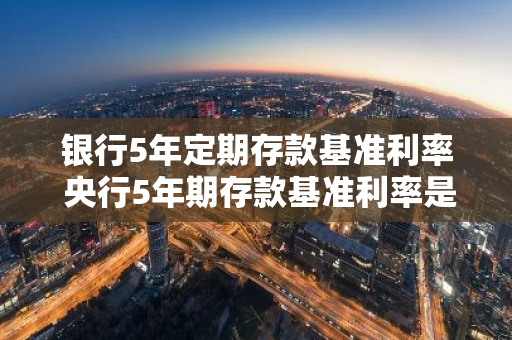 银行5年定期存款基准利率 央行5年期存款基准利率是多少