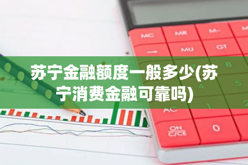 苏宁金融额度一般多少(苏宁消费金融可靠吗)