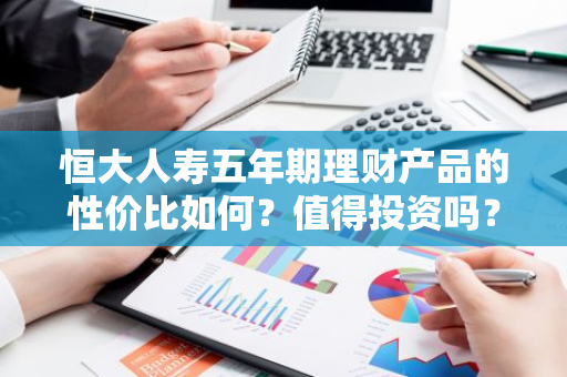 恒大人寿五年期理财产品的性价比如何？值得投资吗？