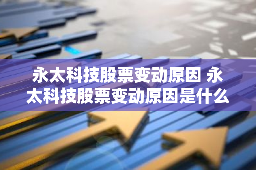 永太科技股票变动原因 永太科技股票变动原因是什么