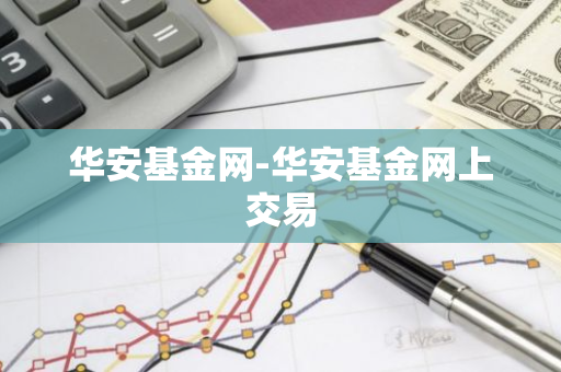 华安基金网-华安基金网上交易