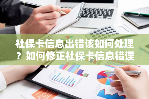 社保卡信息出错该如何处理？如何修正社保卡信息错误？