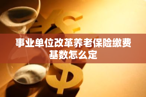 事业单位改革养老保险缴费基数怎么定