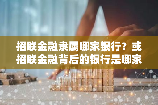 招联金融隶属哪家银行？或招联金融背后的银行是哪家？