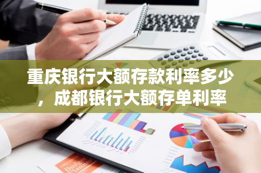 重庆银行大额存款利率多少，成都银行大额存单利率