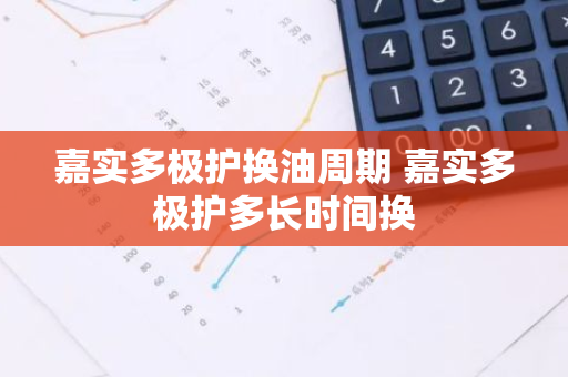 嘉实多极护换油周期 嘉实多极护多长时间换