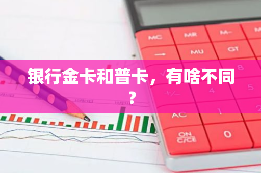 银行金卡和普卡，有啥不同？