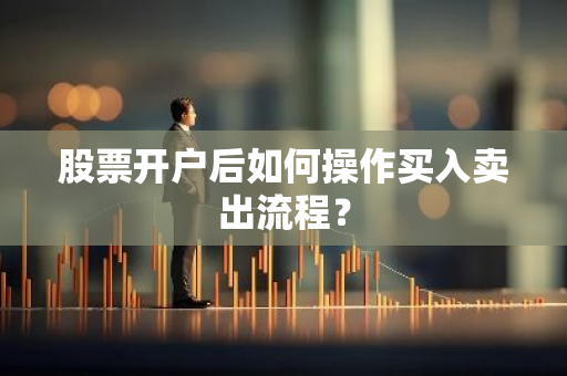 股票开户后如何操作买入卖出流程？