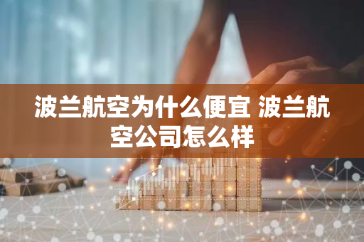 波兰航空为什么便宜 波兰航空公司怎么样