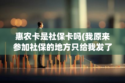 惠农卡是社保卡吗(我原来参加社保的地方只给我发了一张惠农卡是农业银行的这是社保卡吗我现在的单位帮我交
