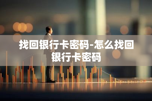 找回银行卡密码-怎么找回银行卡密码