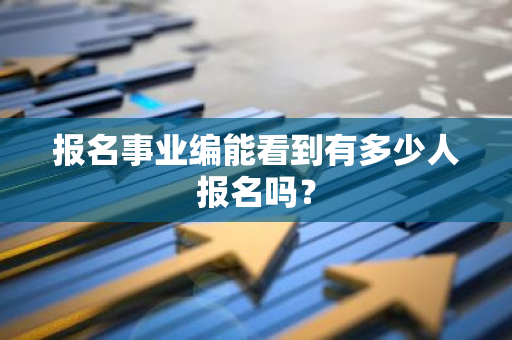 报名事业编能看到有多少人报名吗？