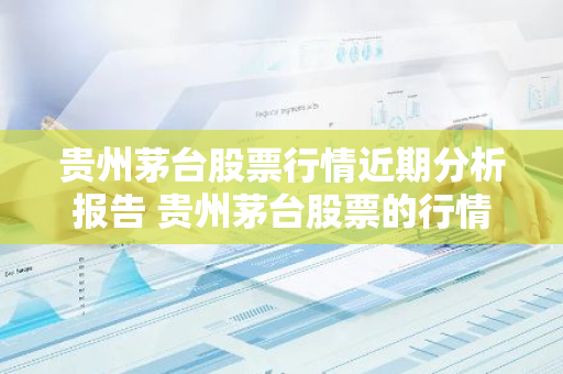 贵州茅台股票行情近期分析报告 贵州茅台股票的行情