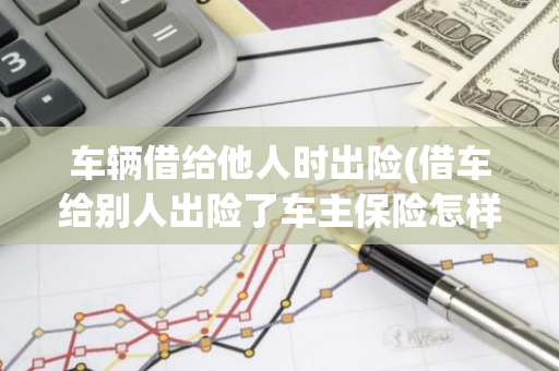 车辆借给他人时出险(借车给别人出险了车主保险怎样补偿)