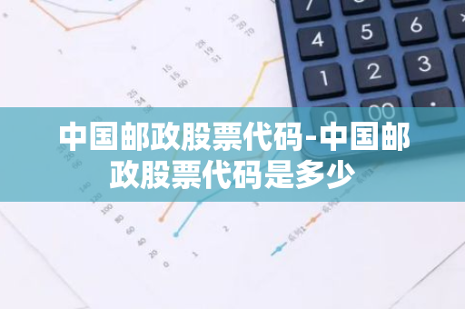 中国邮政股票代码-中国邮政股票代码是多少