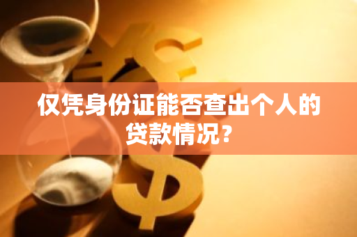 仅凭身份证能否查出个人的贷款情况？