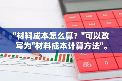 "材料成本怎么算？"可以改写为"材料成本计算方法"。