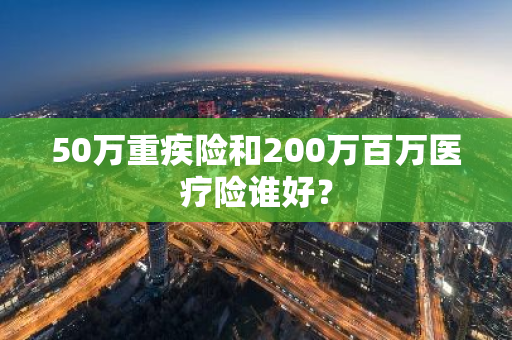50万重疾险和200万百万医疗险谁好？