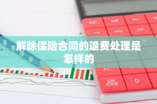 解除保险合同的退费处理是怎样的