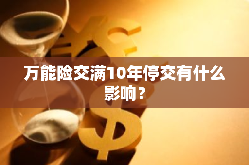 万能险交满10年停交有什么影响？
