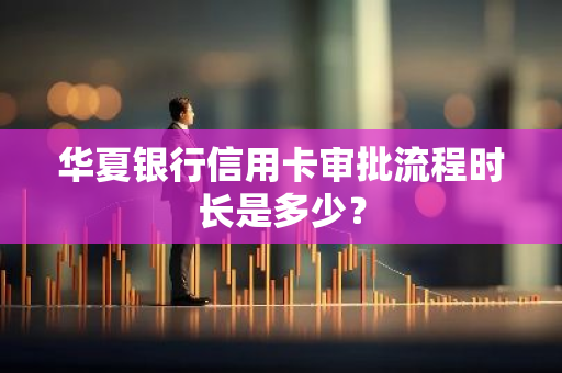 华夏银行信用卡审批流程时长是多少？
