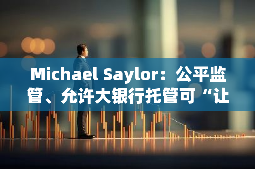 Michael Saylor：公平监管、允许大银行托管可“让比特币上涨100倍”