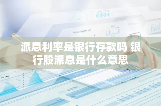 派息利率是银行存款吗 银行股派息是什么意思