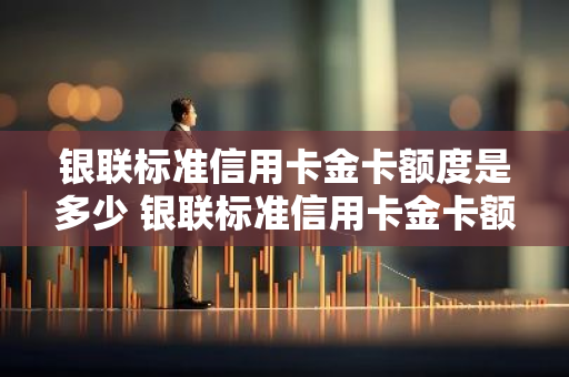 银联标准信用卡金卡额度是多少 银联标准信用卡金卡额度是多少钱