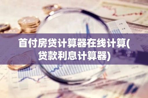 首付房贷计算器在线计算(贷款利息计算器)