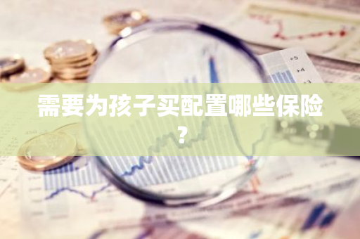 需要为孩子买配置哪些保险？