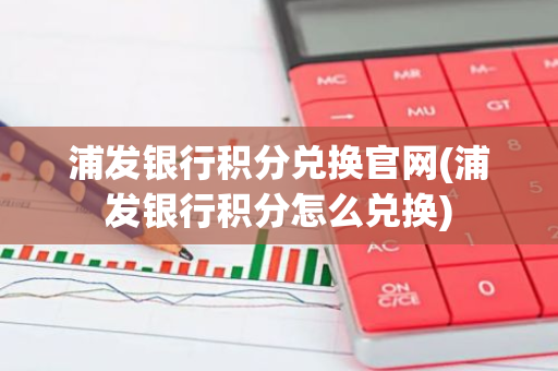 浦发银行积分兑换官网(浦发银行积分怎么兑换)