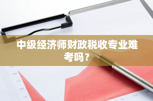 中级经济师财政税收专业难考吗？