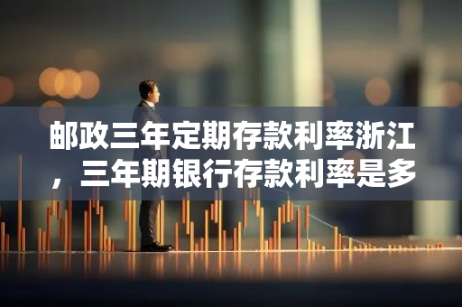 邮政三年定期存款利率浙江，三年期银行存款利率是多少