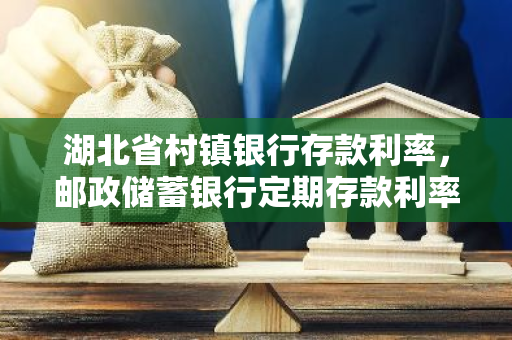 湖北省村镇银行存款利率，邮政储蓄银行定期存款利率2019