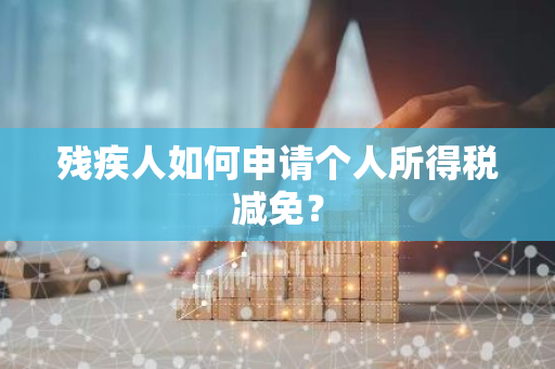 残疾人如何申请个人所得税减免？