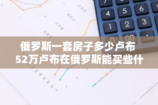 俄罗斯一套房子多少卢布 52万卢布在俄罗斯能买些什么