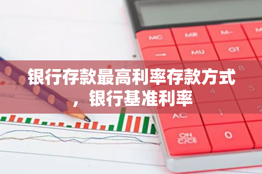 银行存款最高利率存款方式，银行基准利率