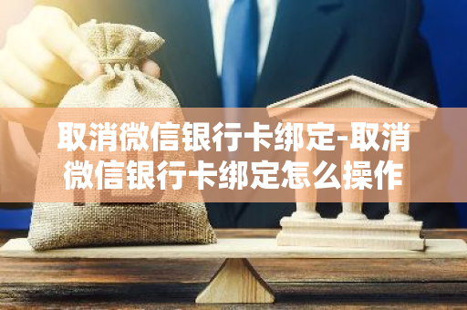 取消微信银行卡绑定-取消微信银行卡绑定怎么操作