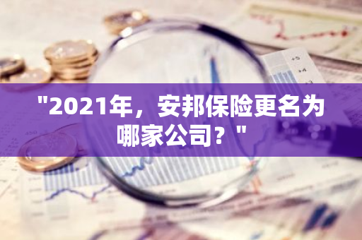 "2021年，安邦保险更名为哪家公司？"