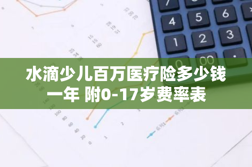 水滴少儿百万医疗险多少钱一年 附0-17岁费率表