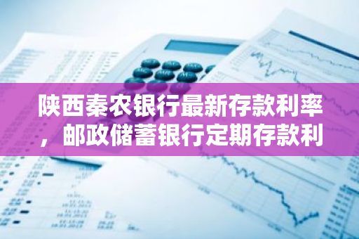 陕西秦农银行最新存款利率，邮政储蓄银行定期存款利率2019