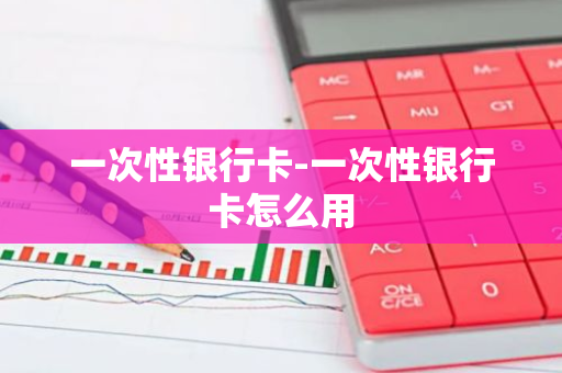 一次性银行卡-一次性银行卡怎么用