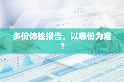 多份体检报告，以哪份为准？