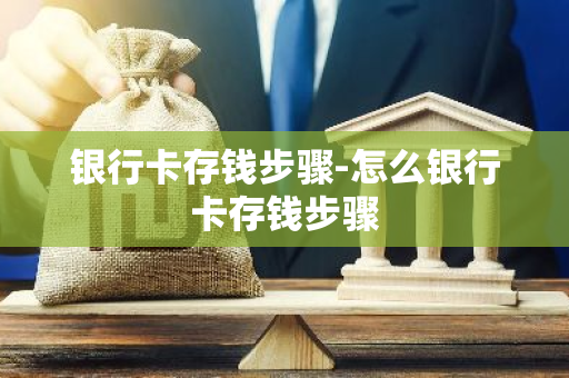 银行卡存钱步骤-怎么银行卡存钱步骤