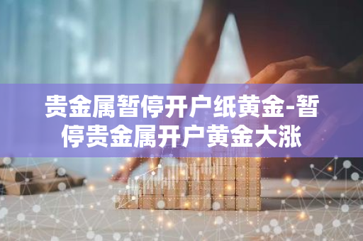 贵金属暂停开户纸黄金-暂停贵金属开户黄金大涨