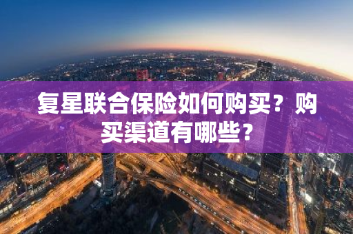 复星联合保险如何购买？购买渠道有哪些？