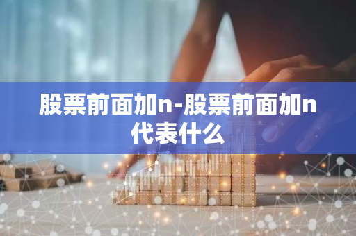 股票前面加n-股票前面加n代表什么