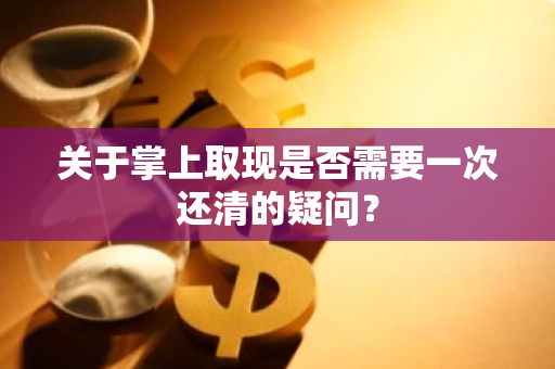 关于掌上取现是否需要一次还清的疑问？
